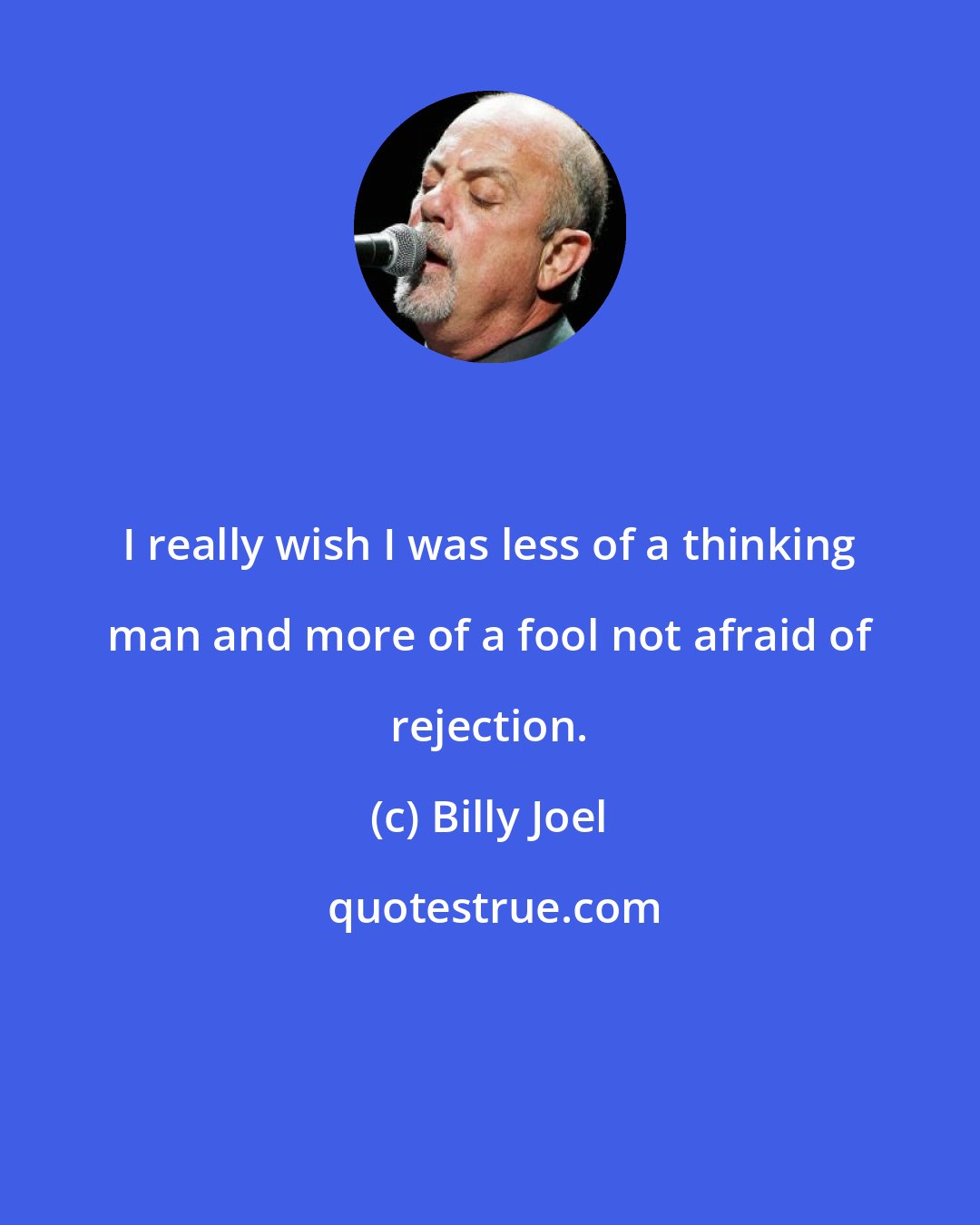 Billy Joel: I really wish I was less of a thinking man and more of a fool not afraid of rejection.