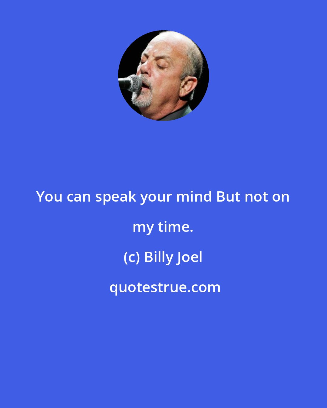 Billy Joel: You can speak your mind But not on my time.