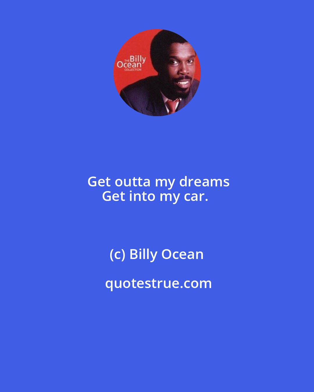 Billy Ocean: Get outta my dreams
Get into my car.