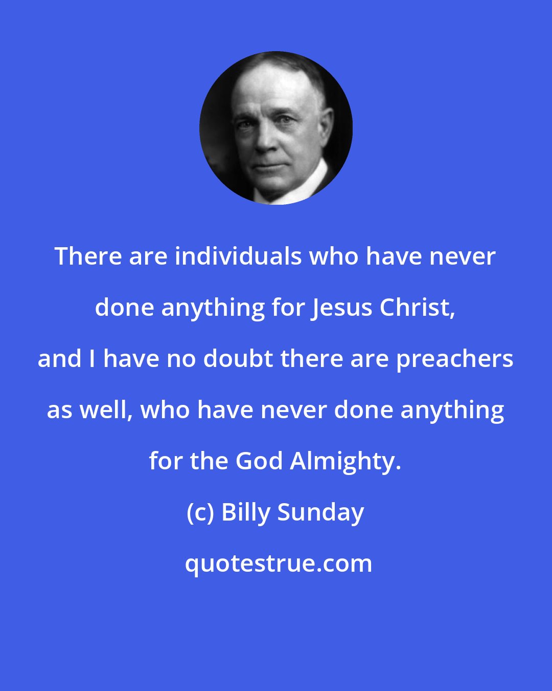 Billy Sunday: There are individuals who have never done anything for Jesus Christ, and I have no doubt there are preachers as well, who have never done anything for the God Almighty.