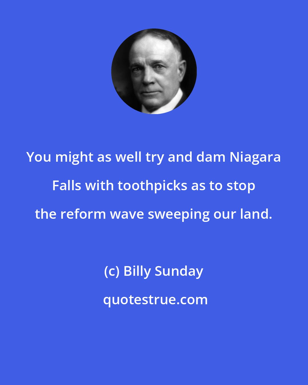 Billy Sunday: You might as well try and dam Niagara Falls with toothpicks as to stop the reform wave sweeping our land.