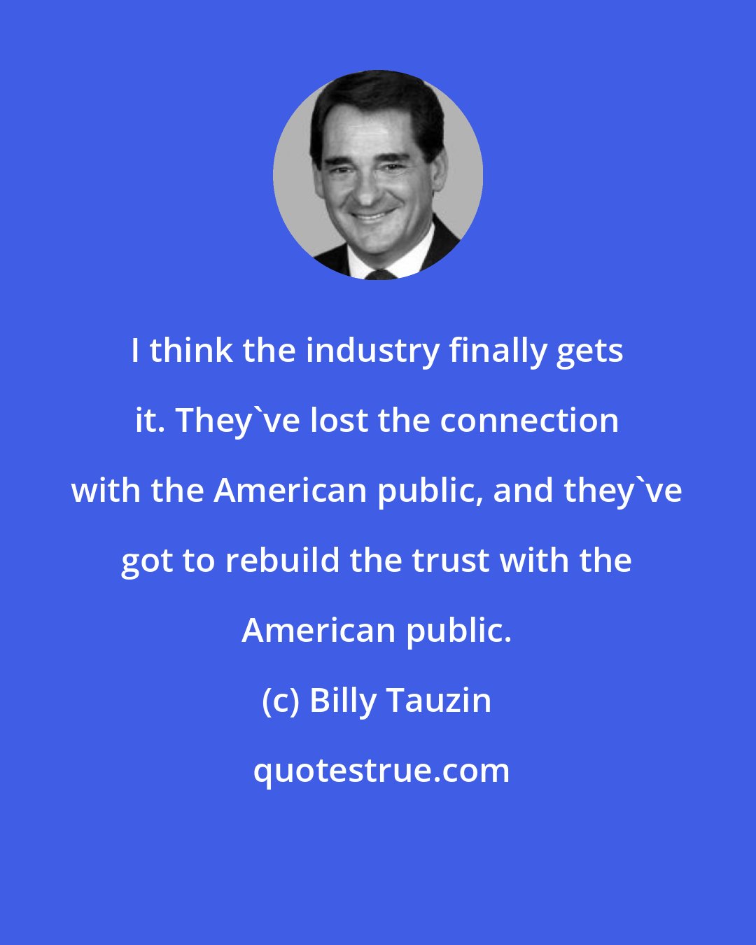 Billy Tauzin: I think the industry finally gets it. They've lost the connection with the American public, and they've got to rebuild the trust with the American public.