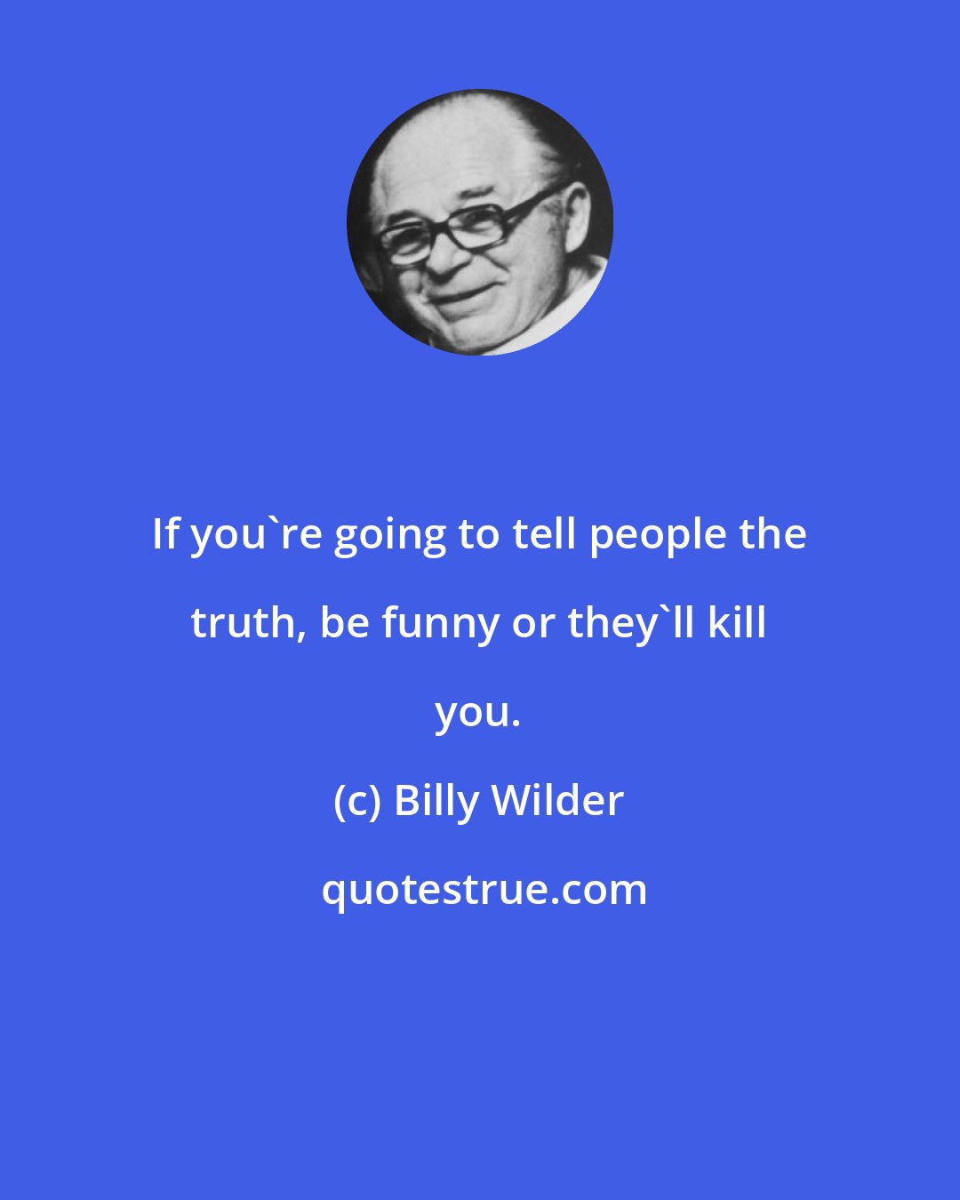 Billy Wilder: If you're going to tell people the truth, be funny or they'll kill you.