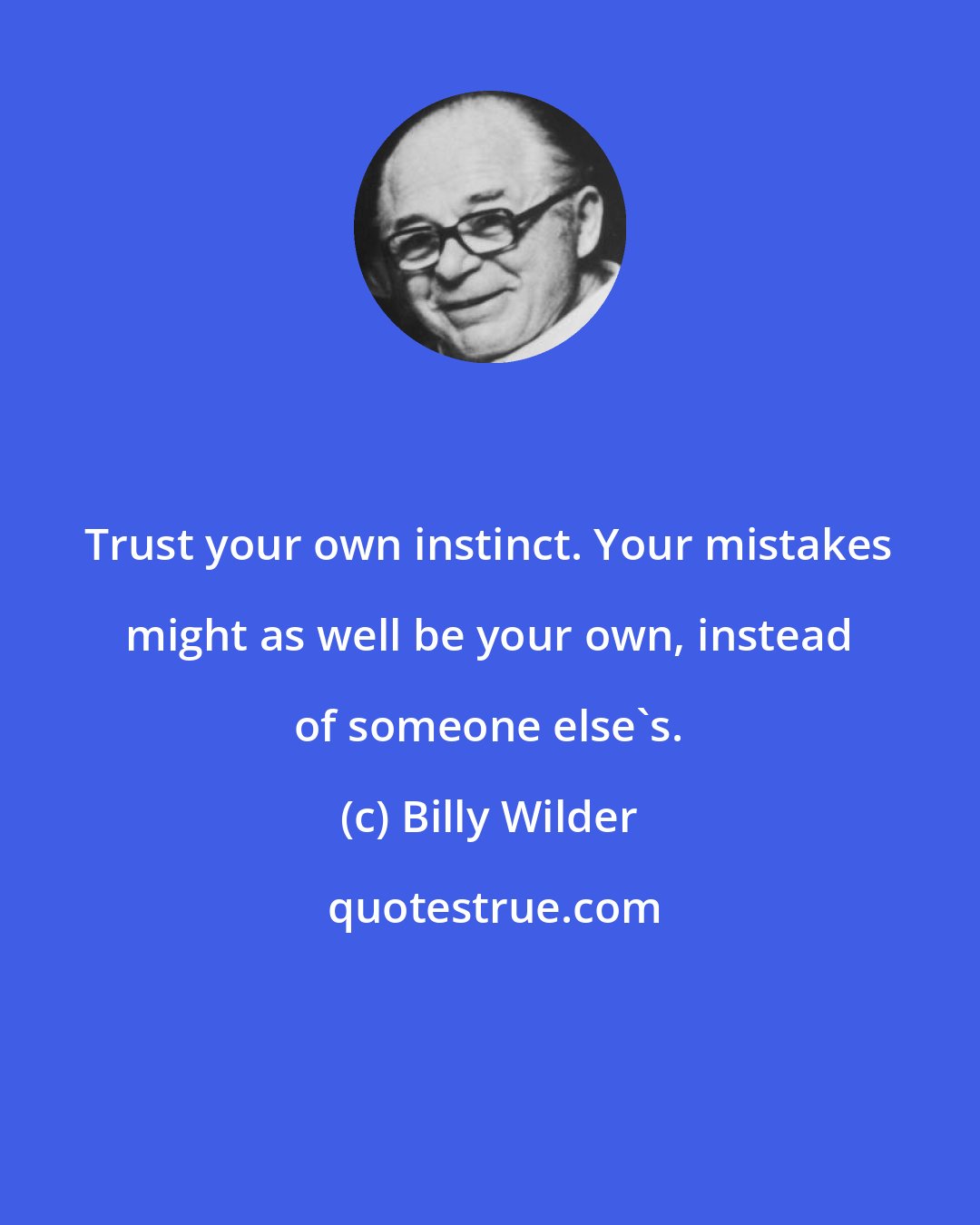 Billy Wilder: Trust your own instinct. Your mistakes might as well be your own, instead of someone else's.