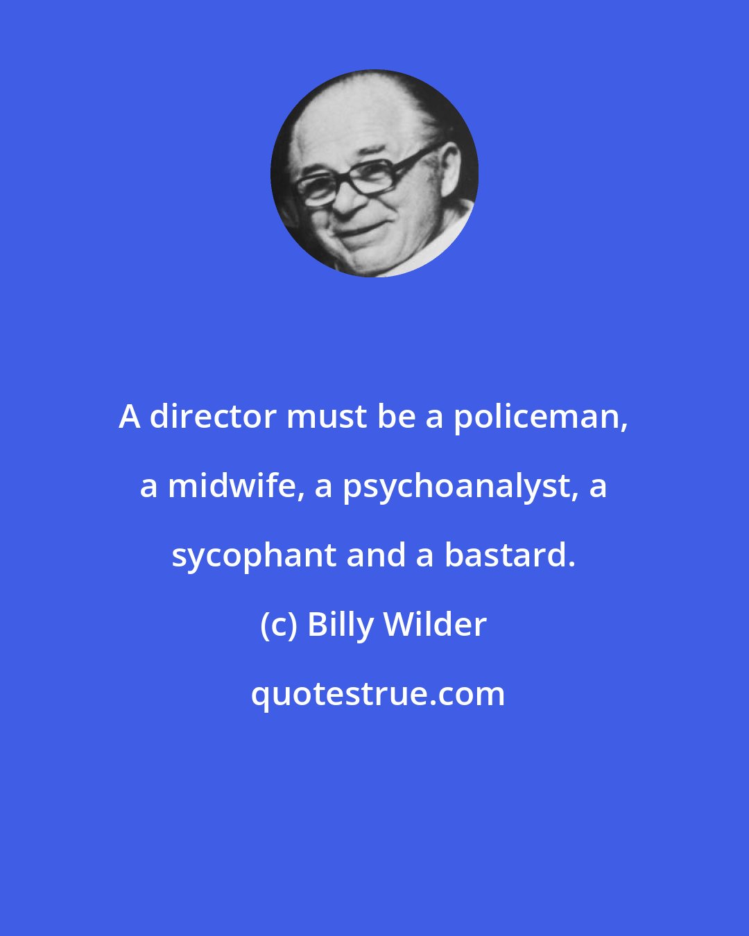 Billy Wilder: A director must be a policeman, a midwife, a psychoanalyst, a sycophant and a bastard.