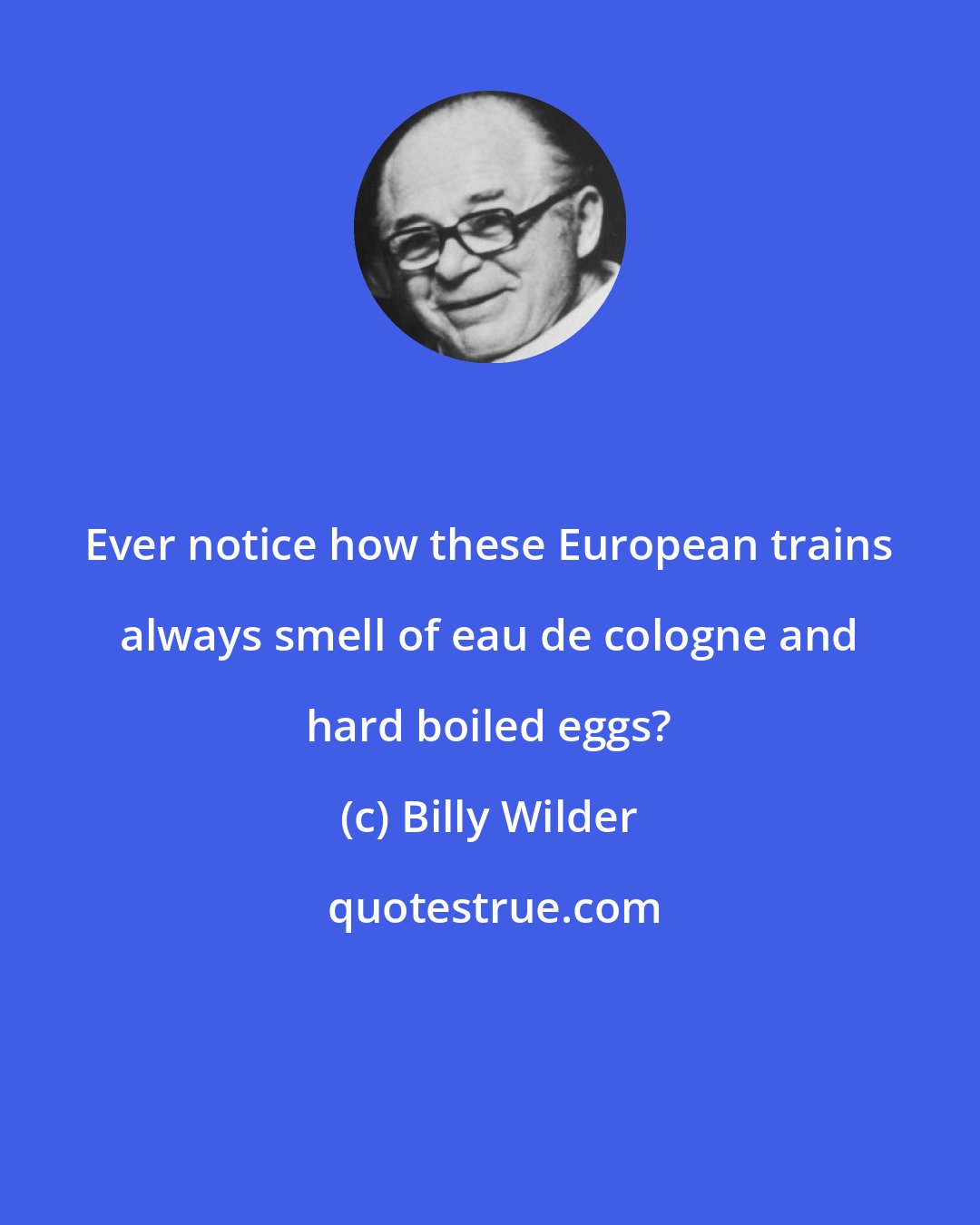 Billy Wilder: Ever notice how these European trains always smell of eau de cologne and hard boiled eggs?