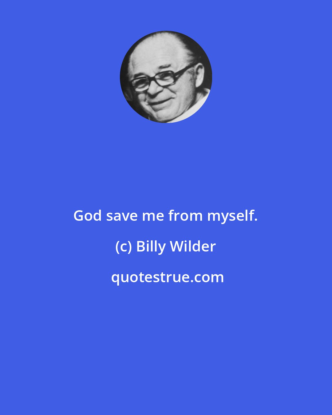 Billy Wilder: God save me from myself.