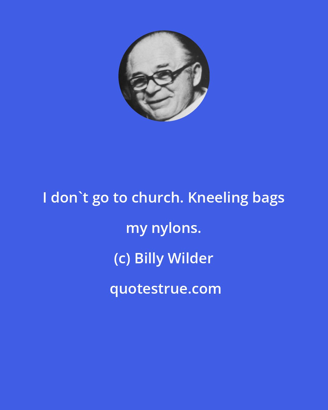 Billy Wilder: I don't go to church. Kneeling bags my nylons.