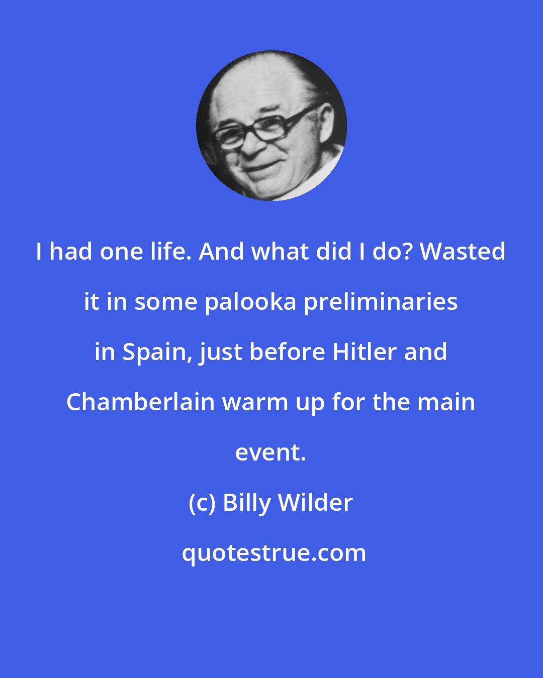 Billy Wilder: I had one life. And what did I do? Wasted it in some palooka preliminaries in Spain, just before Hitler and Chamberlain warm up for the main event.