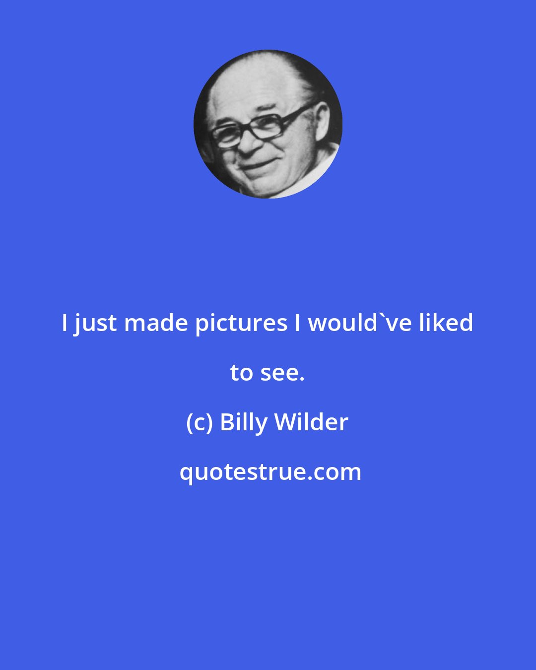 Billy Wilder: I just made pictures I would've liked to see.