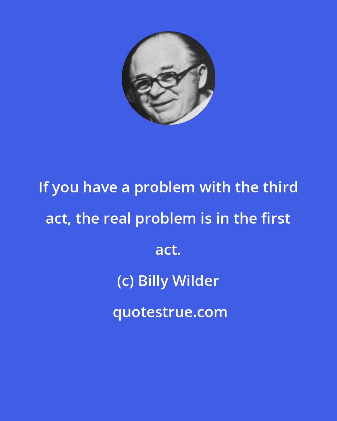 Billy Wilder: If you have a problem with the third act, the real problem is in the first act.