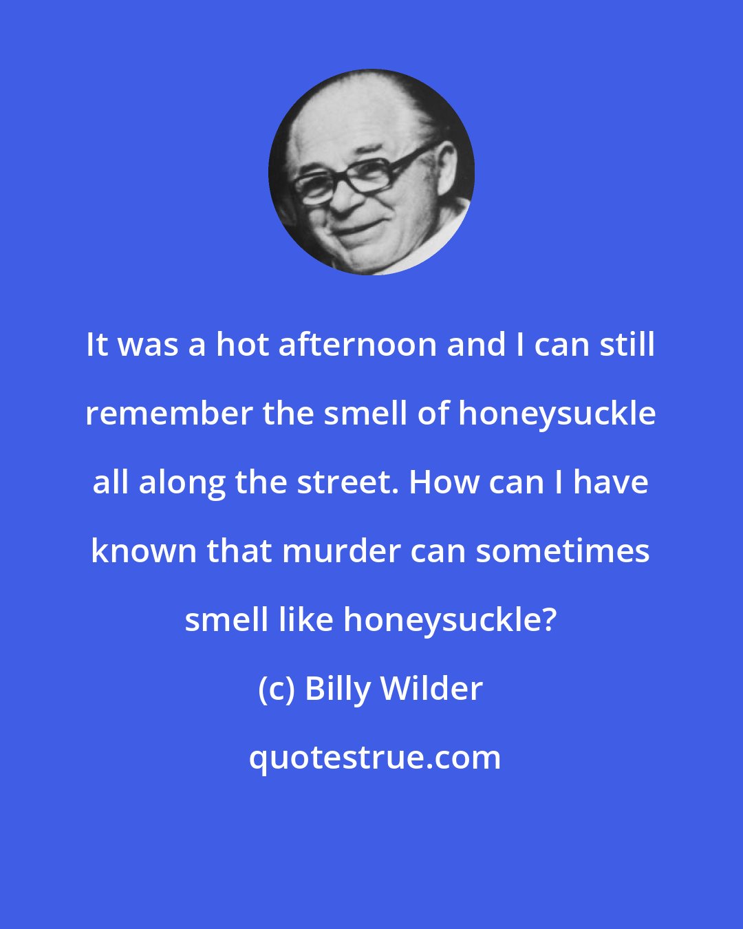 Billy Wilder: It was a hot afternoon and I can still remember the smell of honeysuckle all along the street. How can I have known that murder can sometimes smell like honeysuckle?