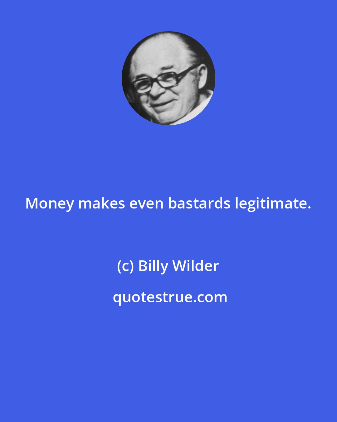 Billy Wilder: Money makes even bastards legitimate.