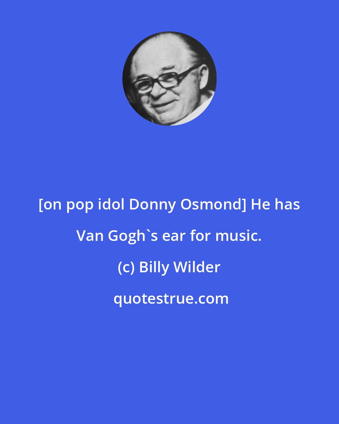 Billy Wilder: [on pop idol Donny Osmond] He has Van Gogh's ear for music.