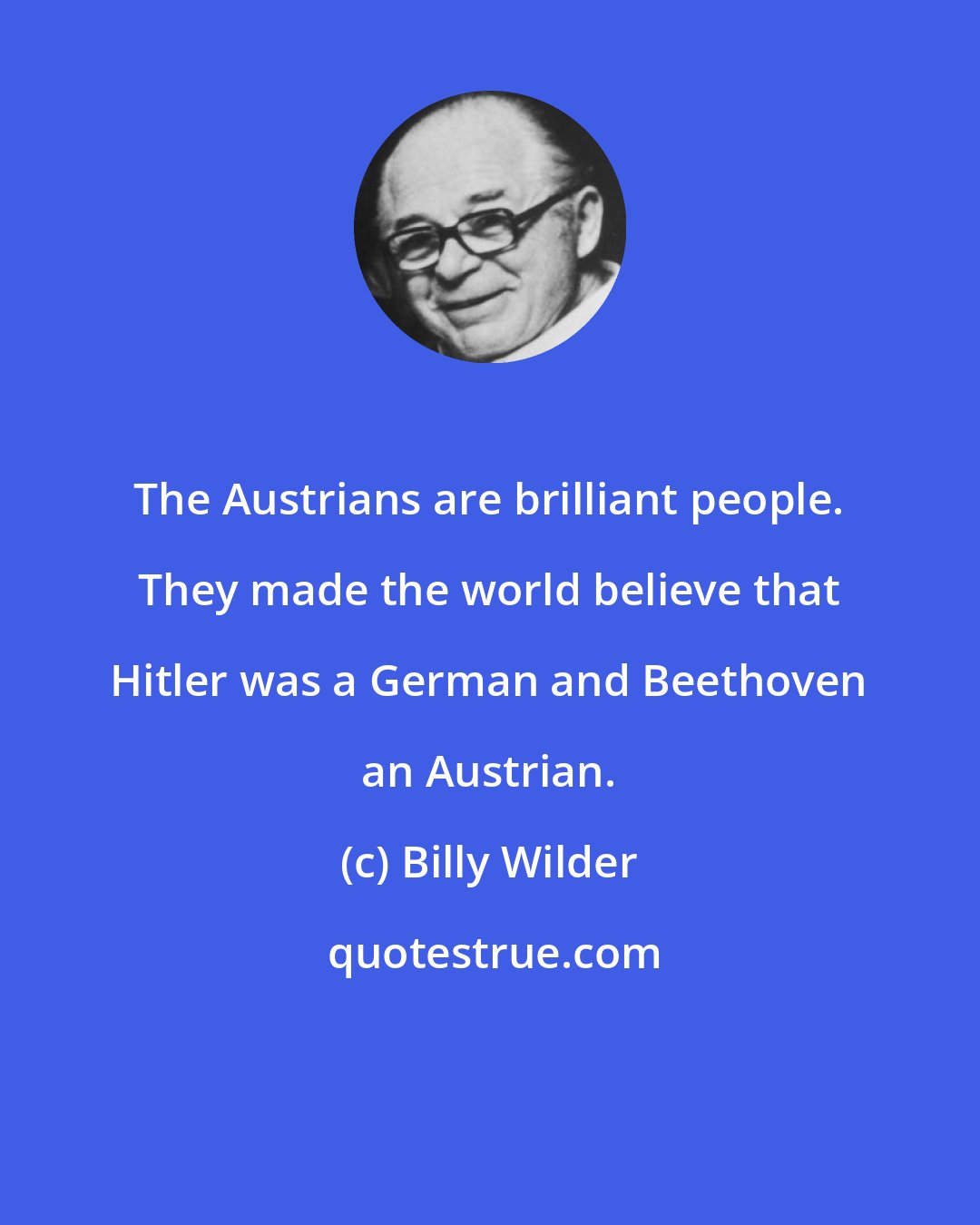 Billy Wilder: The Austrians are brilliant people. They made the world believe that Hitler was a German and Beethoven an Austrian.