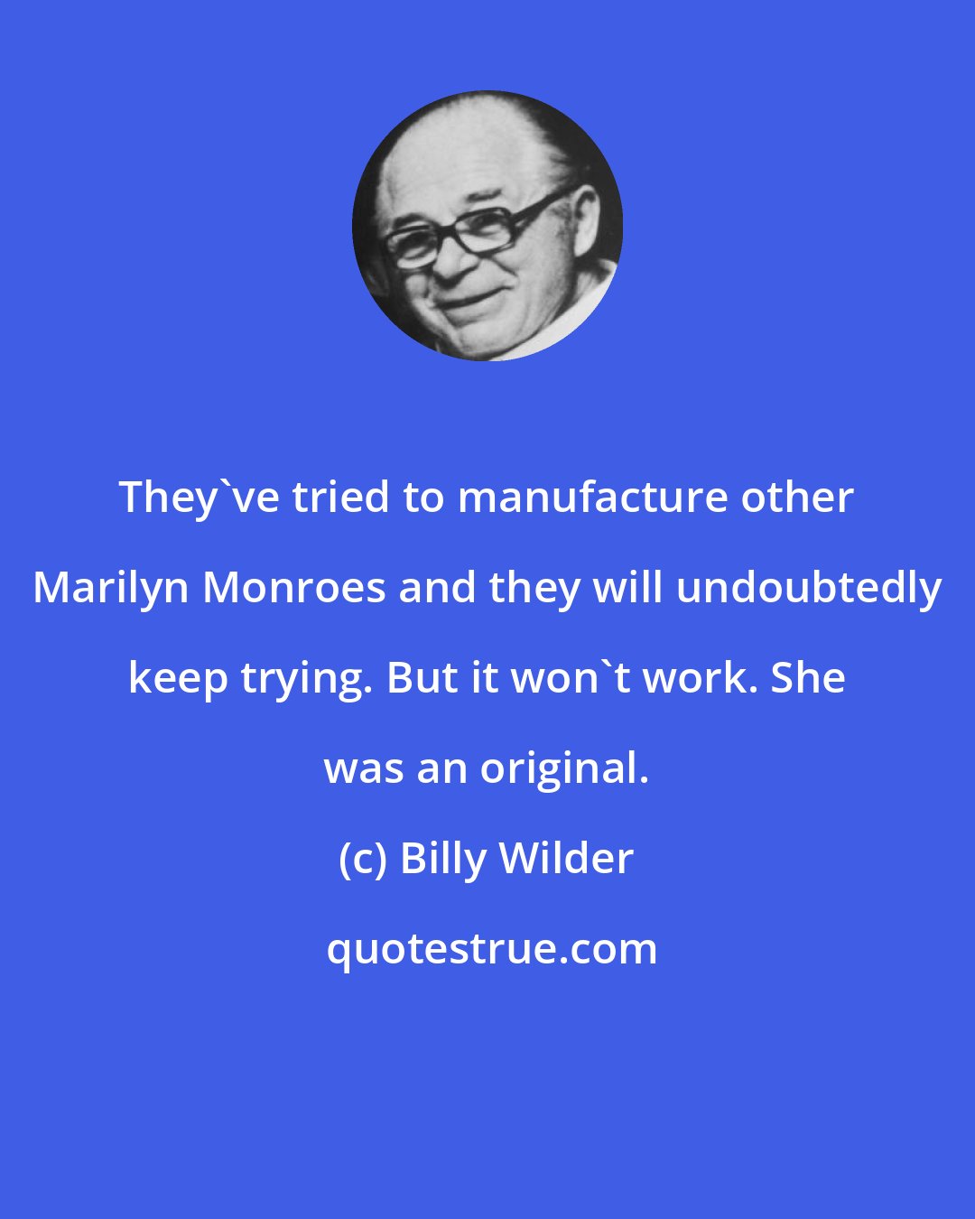 Billy Wilder: They've tried to manufacture other Marilyn Monroes and they will undoubtedly keep trying. But it won't work. She was an original.