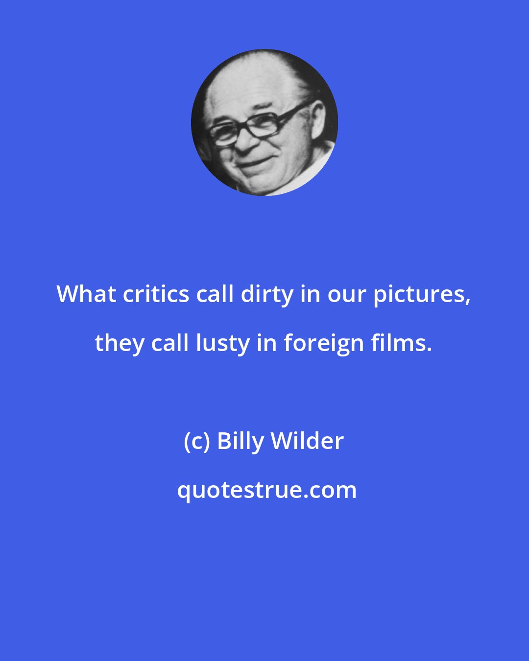 Billy Wilder: What critics call dirty in our pictures, they call lusty in foreign films.