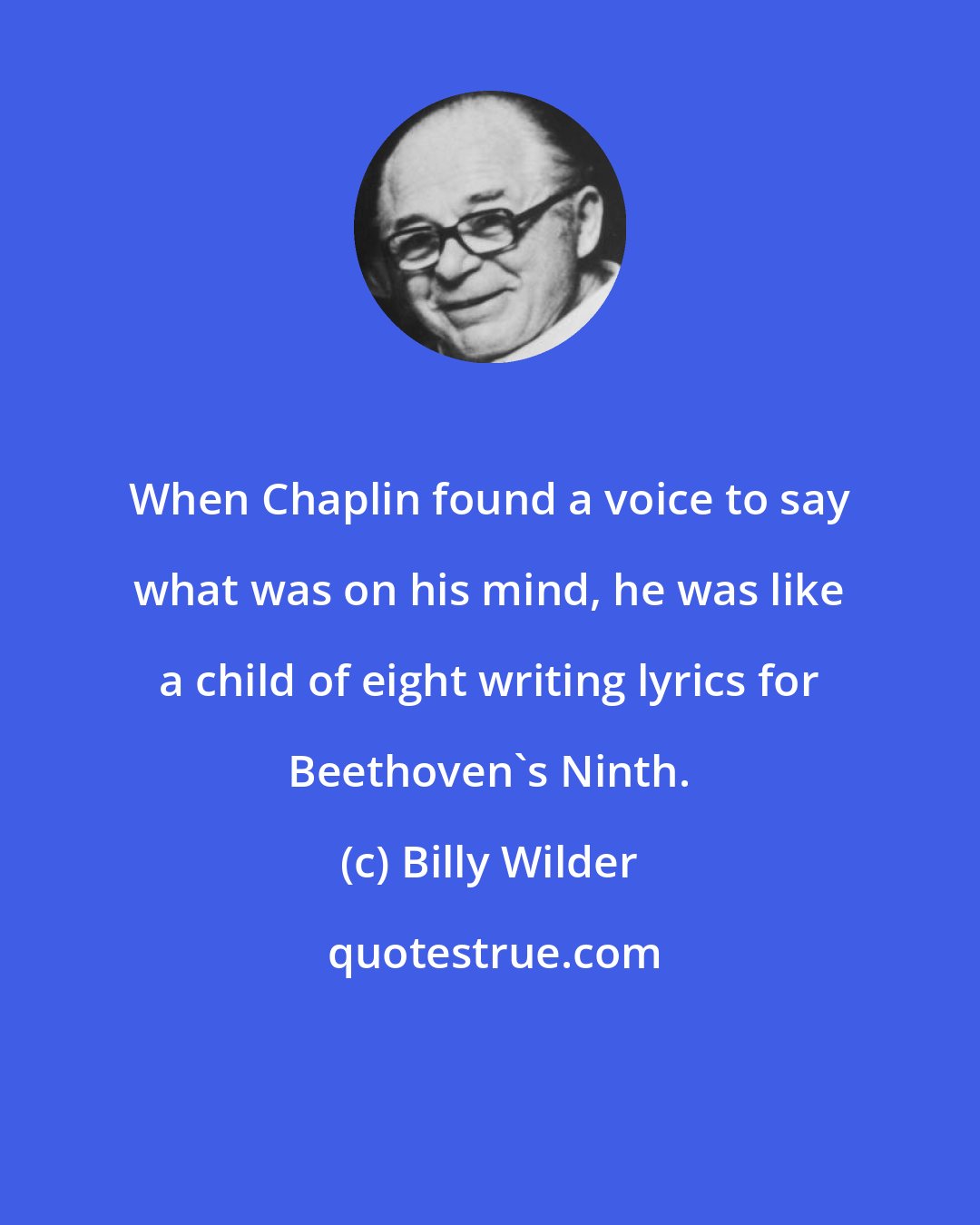 Billy Wilder: When Chaplin found a voice to say what was on his mind, he was like a child of eight writing lyrics for Beethoven's Ninth.