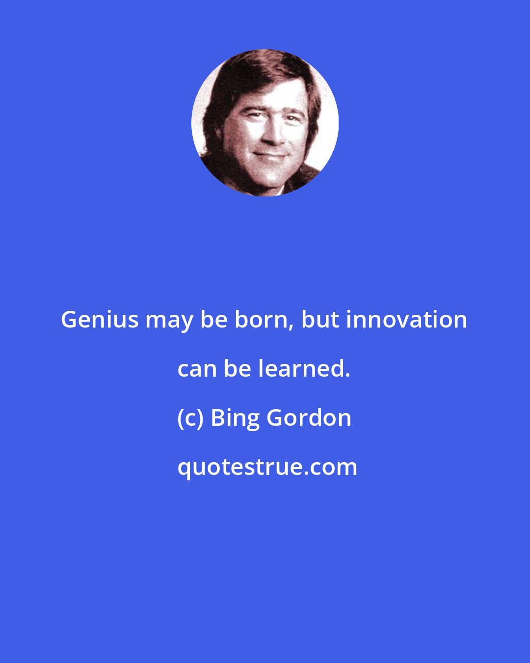 Bing Gordon: Genius may be born, but innovation can be learned.