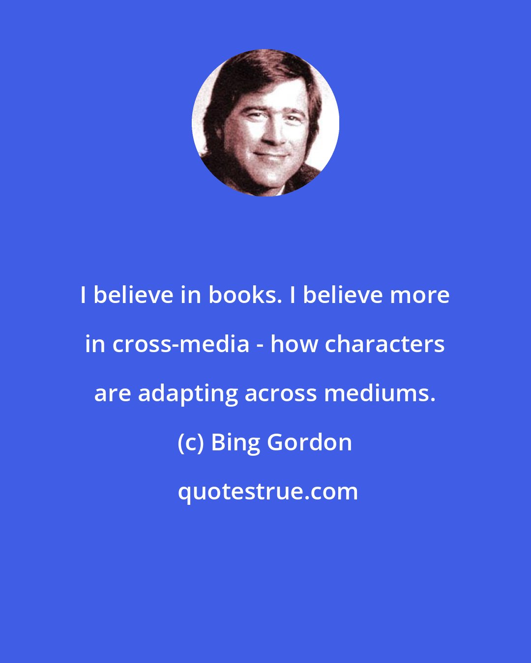 Bing Gordon: I believe in books. I believe more in cross-media - how characters are adapting across mediums.