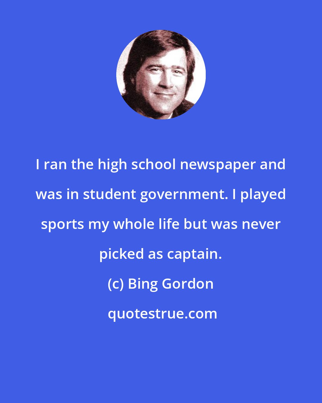 Bing Gordon: I ran the high school newspaper and was in student government. I played sports my whole life but was never picked as captain.