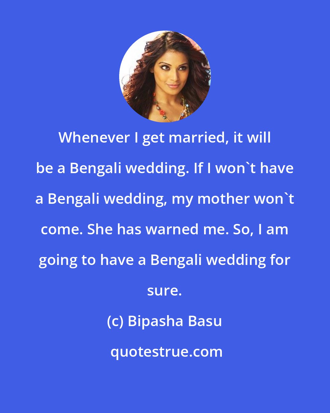 Bipasha Basu: Whenever I get married, it will be a Bengali wedding. If I won't have a Bengali wedding, my mother won't come. She has warned me. So, I am going to have a Bengali wedding for sure.