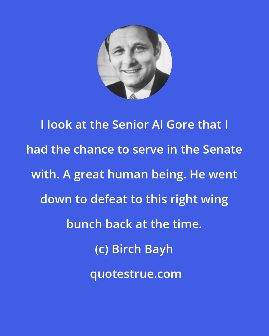 Birch Bayh: I look at the Senior Al Gore that I had the chance to serve in the Senate with. A great human being. He went down to defeat to this right wing bunch back at the time.