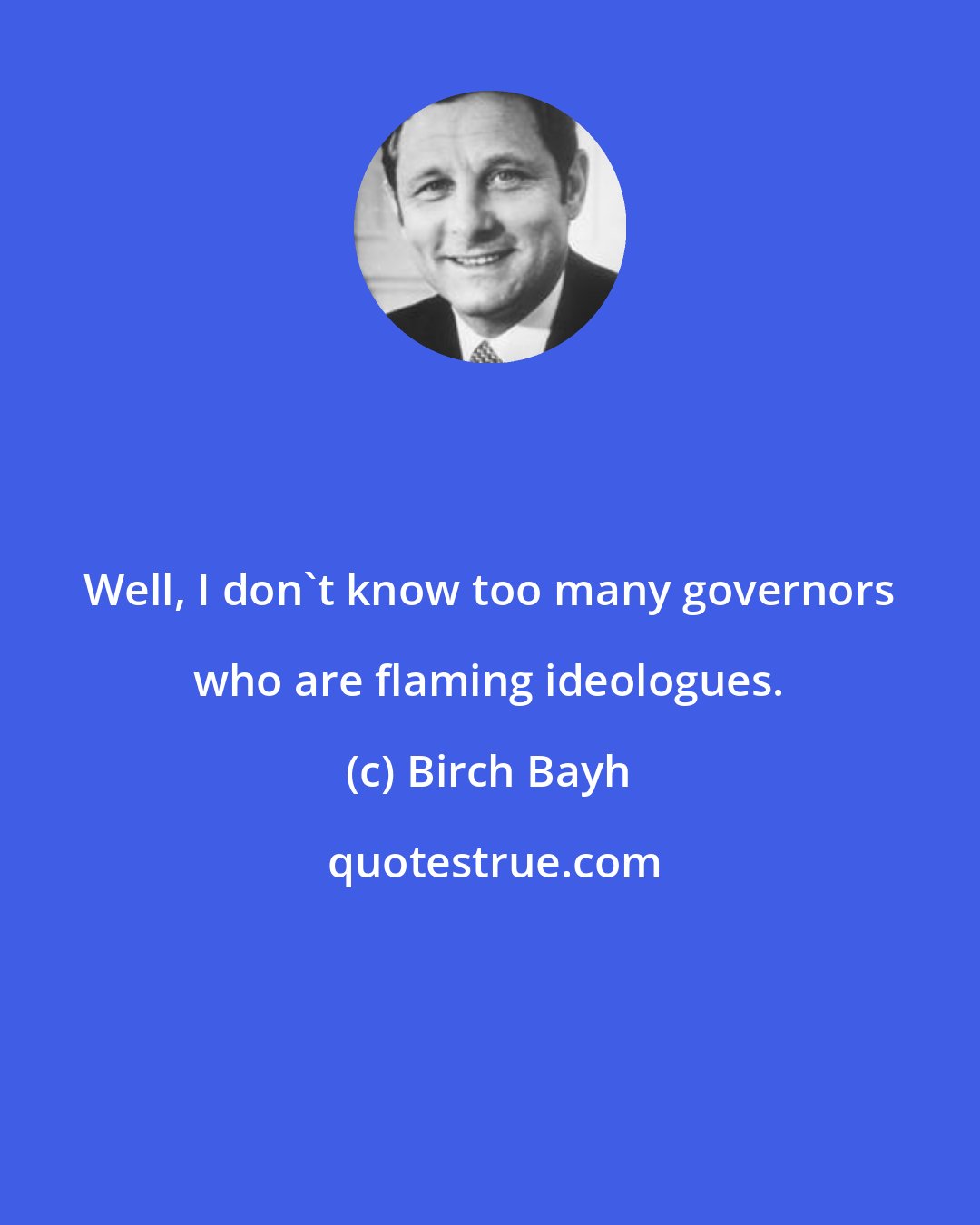 Birch Bayh: Well, I don't know too many governors who are flaming ideologues.