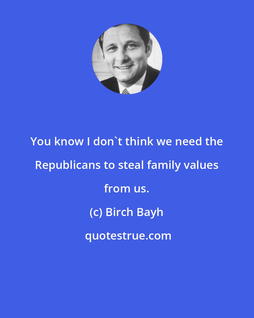 Birch Bayh: You know I don't think we need the Republicans to steal family values from us.