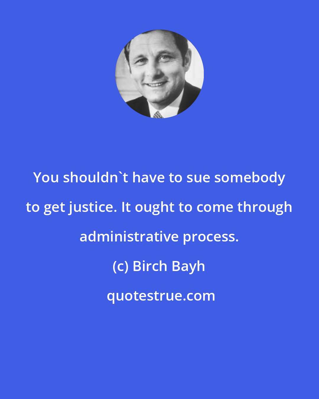 Birch Bayh: You shouldn't have to sue somebody to get justice. It ought to come through administrative process.