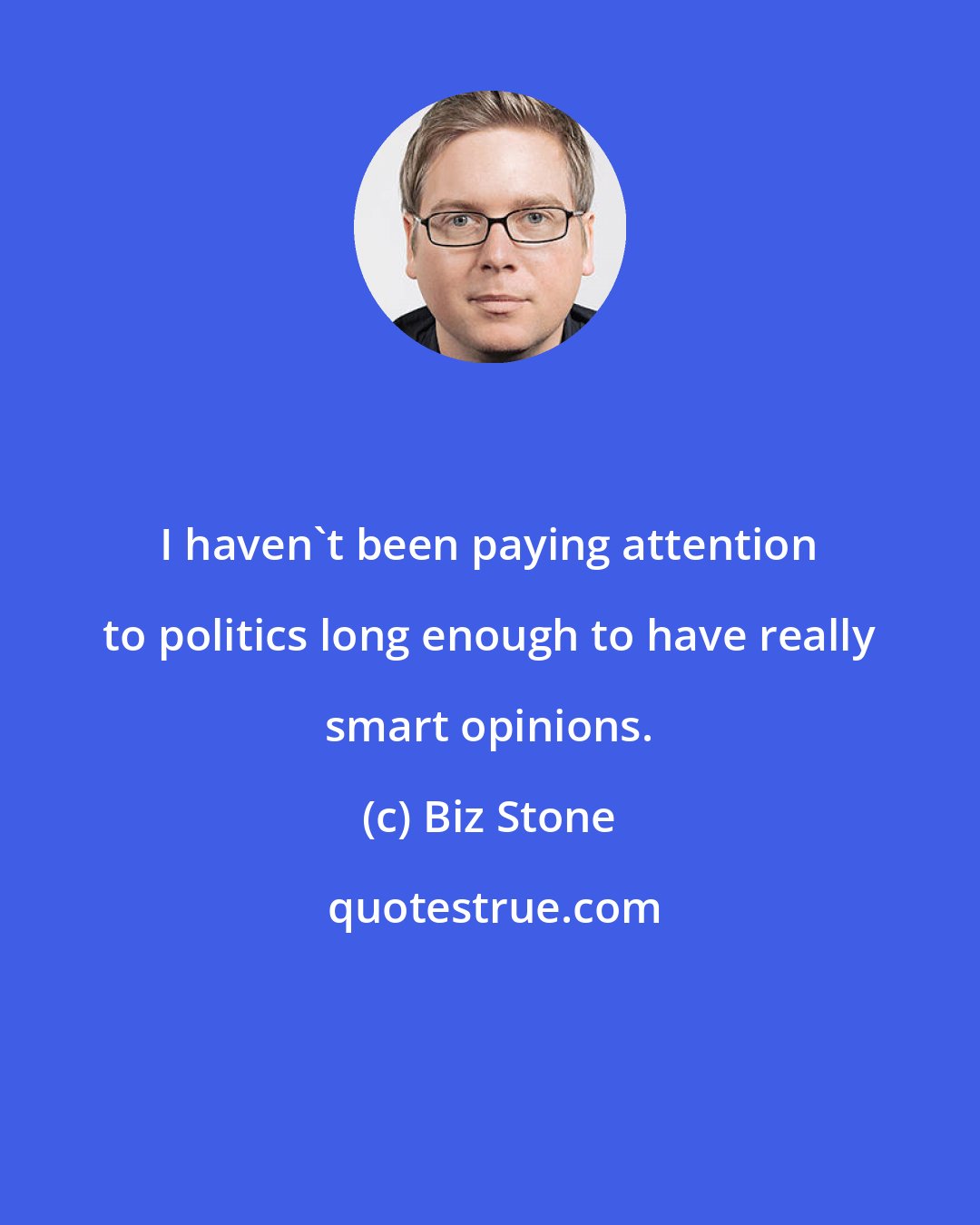 Biz Stone: I haven't been paying attention to politics long enough to have really smart opinions.