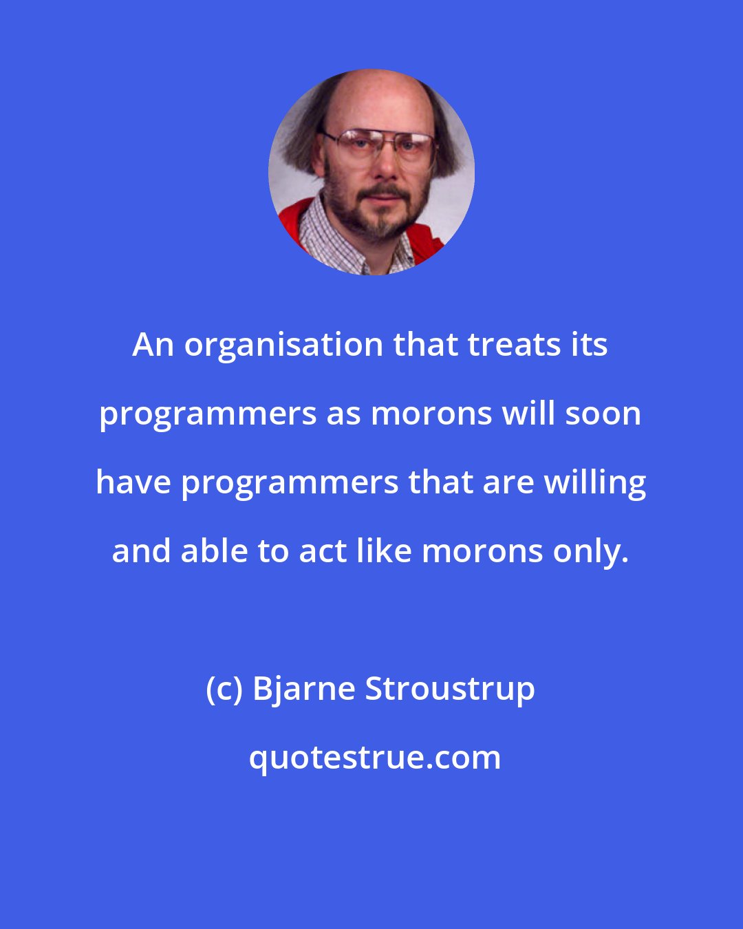 Bjarne Stroustrup: An organisation that treats its programmers as morons will soon have programmers that are willing and able to act like morons only.