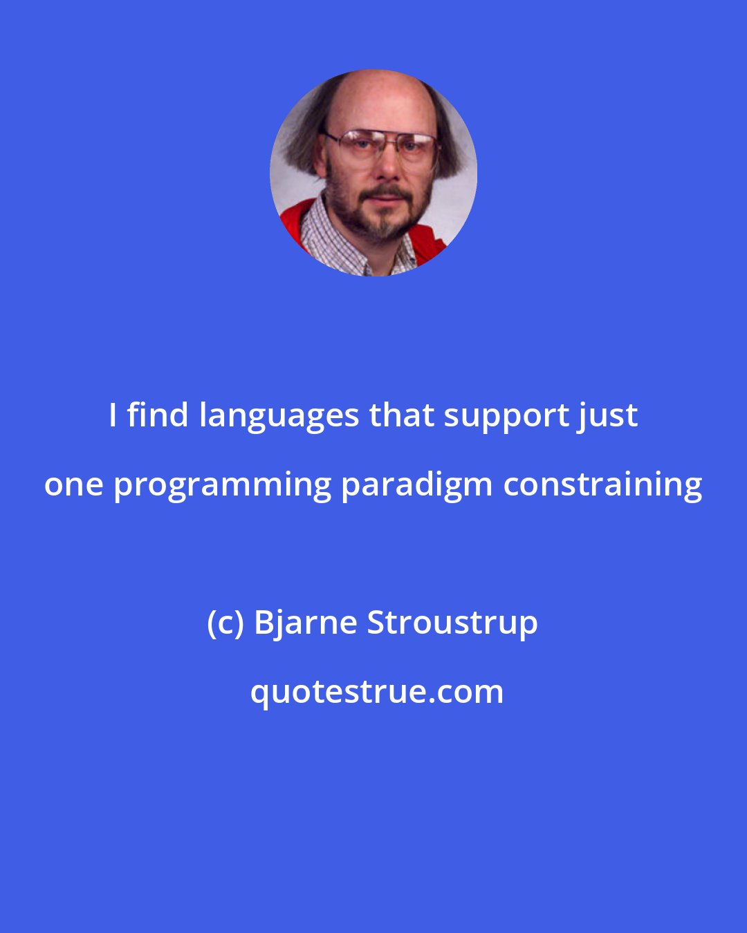 Bjarne Stroustrup: I find languages that support just one programming paradigm constraining