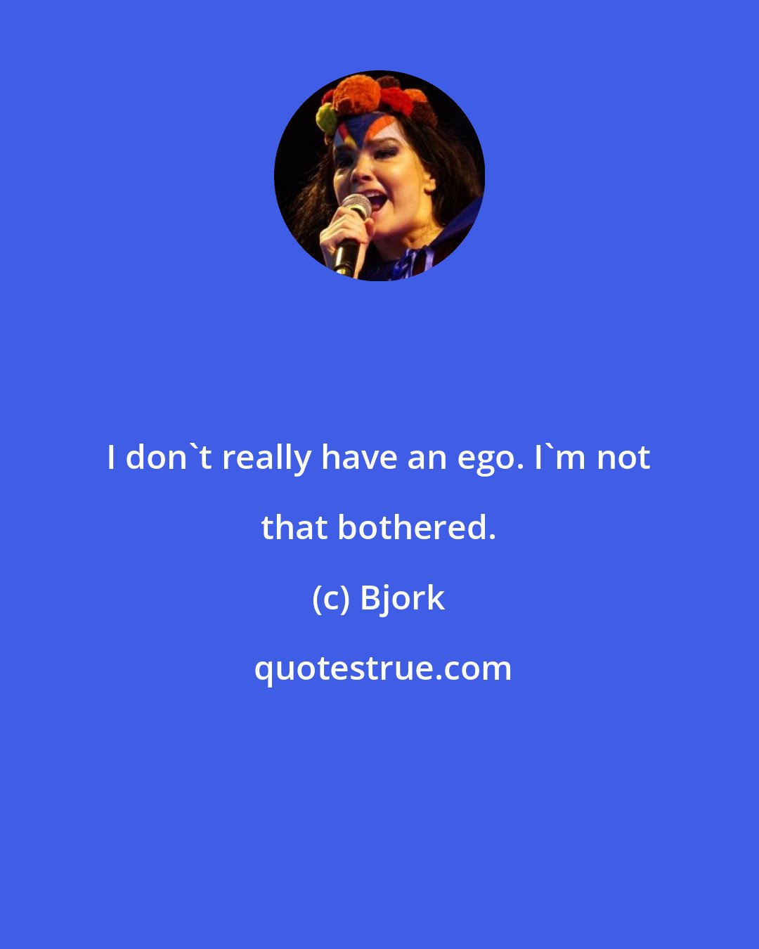 Bjork: I don't really have an ego. I'm not that bothered.