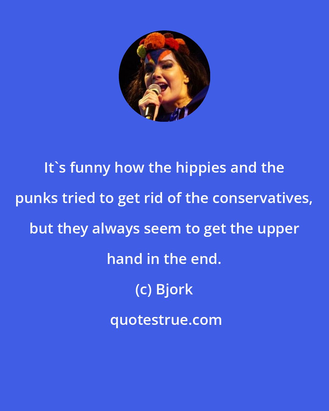 Bjork: It's funny how the hippies and the punks tried to get rid of the conservatives, but they always seem to get the upper hand in the end.