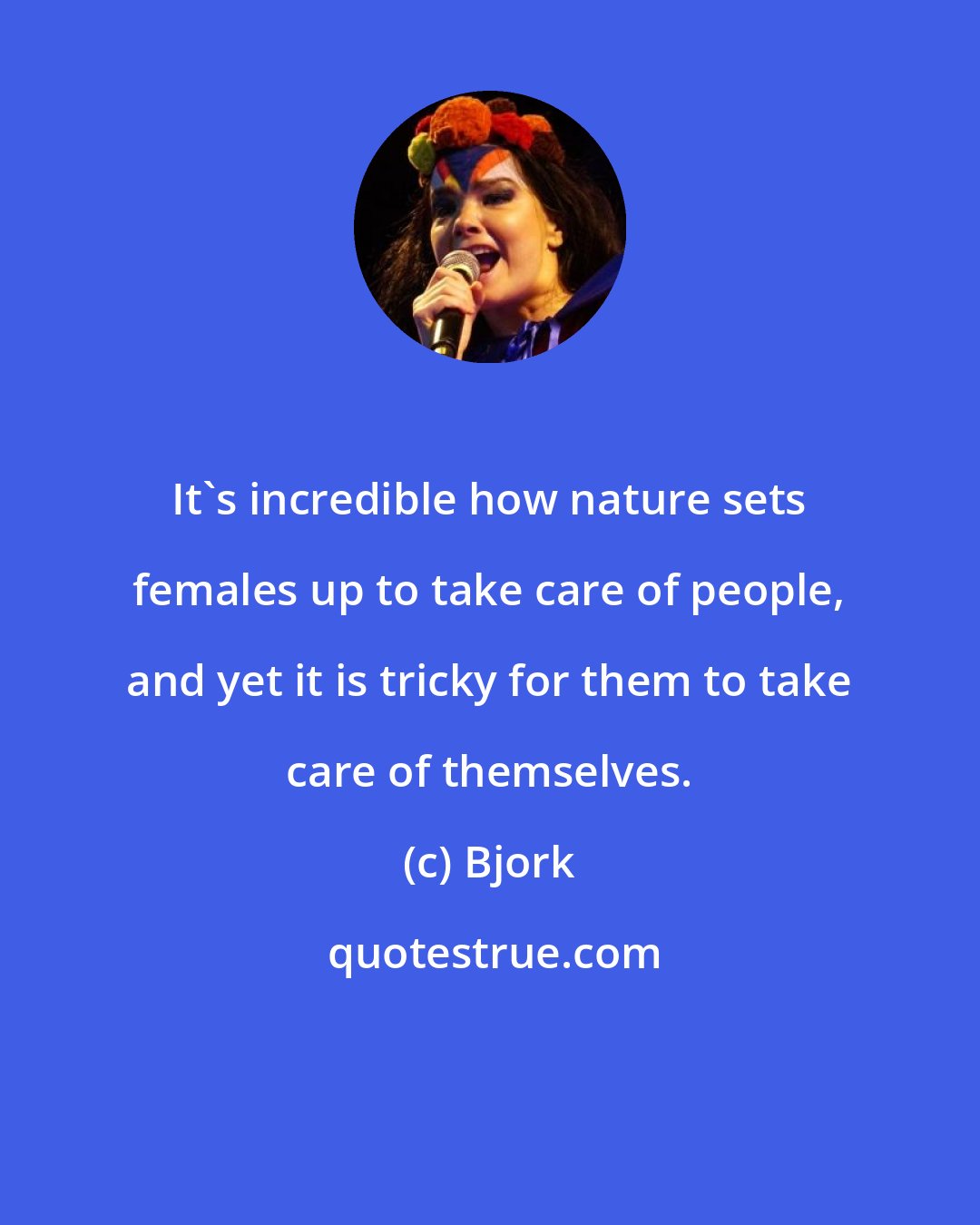 Bjork: It's incredible how nature sets females up to take care of people, and yet it is tricky for them to take care of themselves.