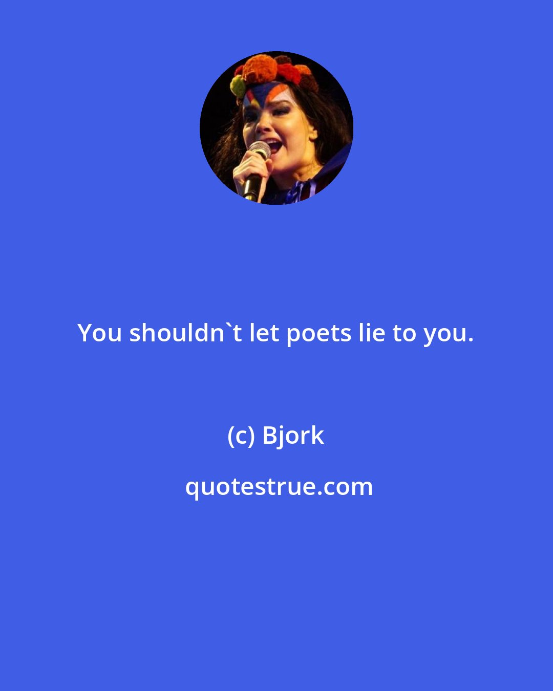 Bjork: You shouldn't let poets lie to you.