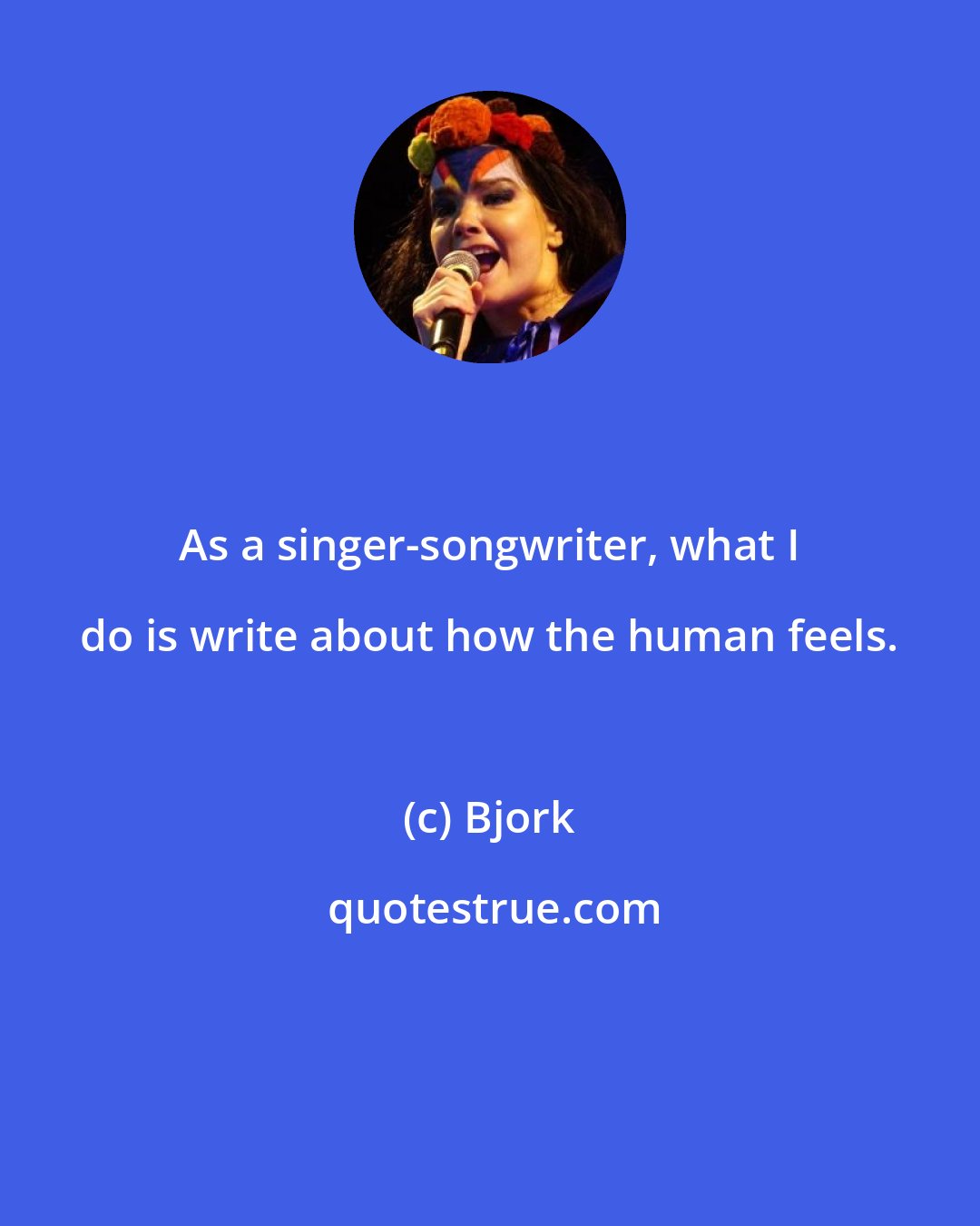 Bjork: As a singer-songwriter, what I do is write about how the human feels.