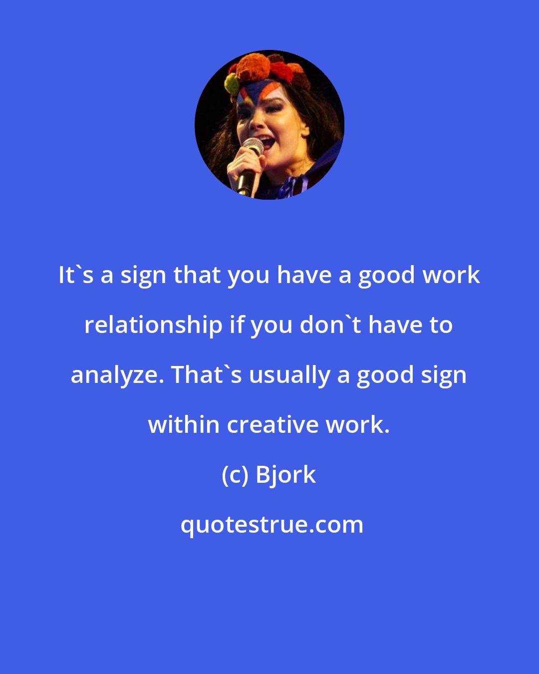 Bjork: It's a sign that you have a good work relationship if you don't have to analyze. That's usually a good sign within creative work.