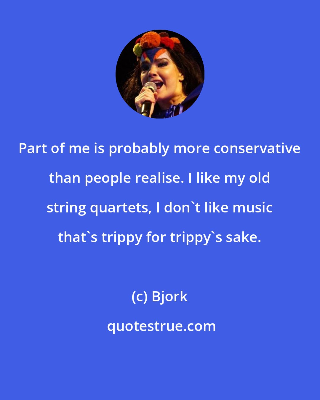 Bjork: Part of me is probably more conservative than people realise. I like my old string quartets, I don't like music that's trippy for trippy's sake.