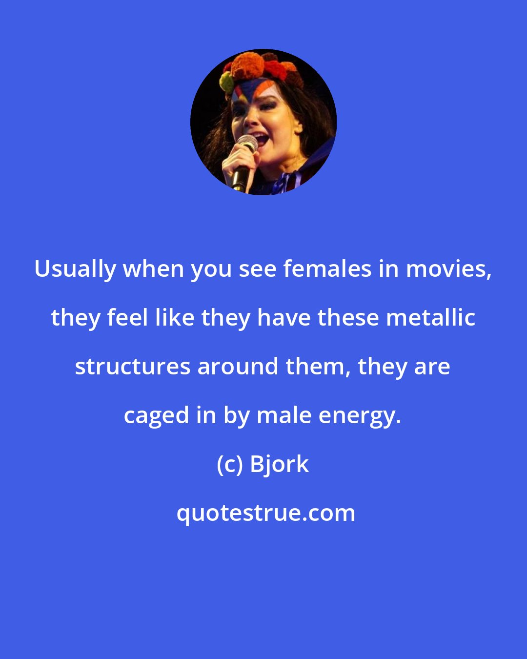 Bjork: Usually when you see females in movies, they feel like they have these metallic structures around them, they are caged in by male energy.