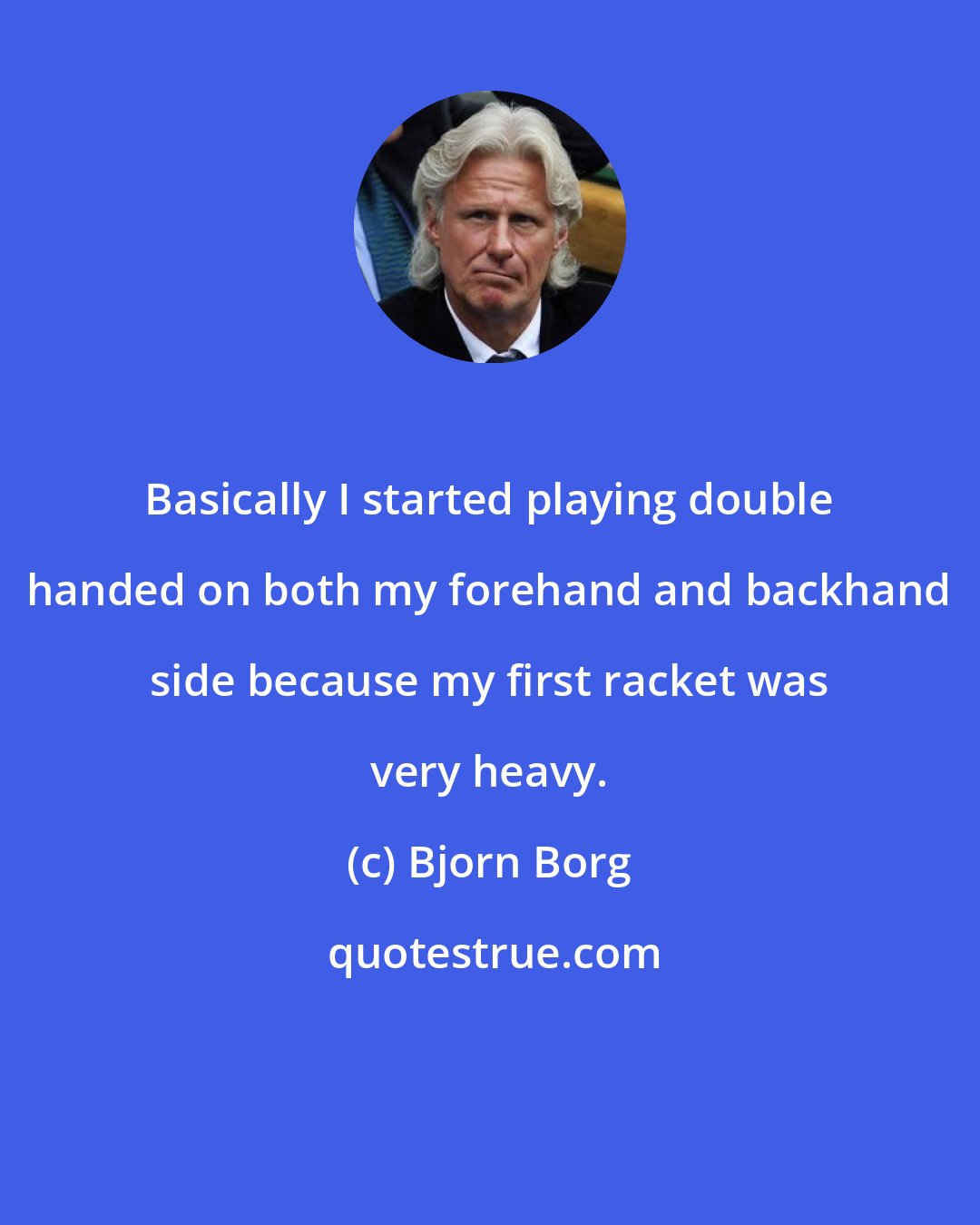 Bjorn Borg: Basically I started playing double handed on both my forehand and backhand side because my first racket was very heavy.