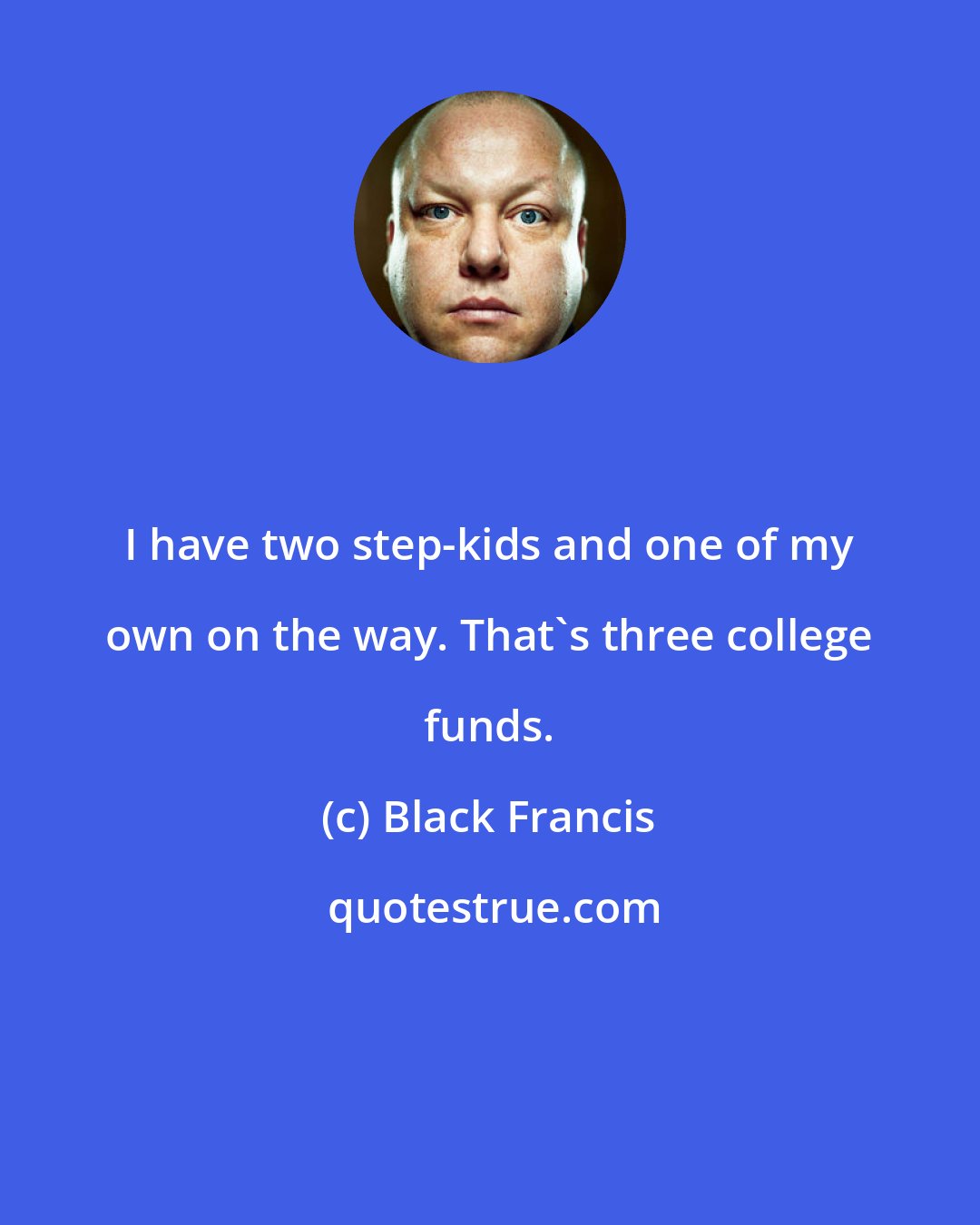 Black Francis: I have two step-kids and one of my own on the way. That's three college funds.