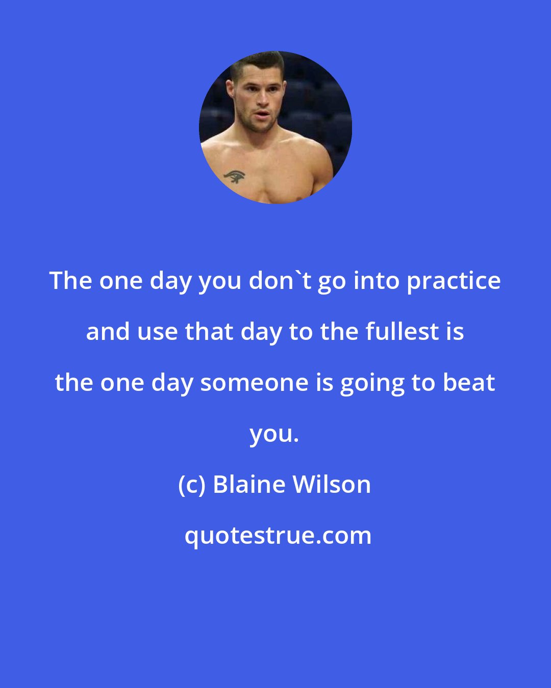 Blaine Wilson: The one day you don't go into practice and use that day to the fullest is the one day someone is going to beat you.