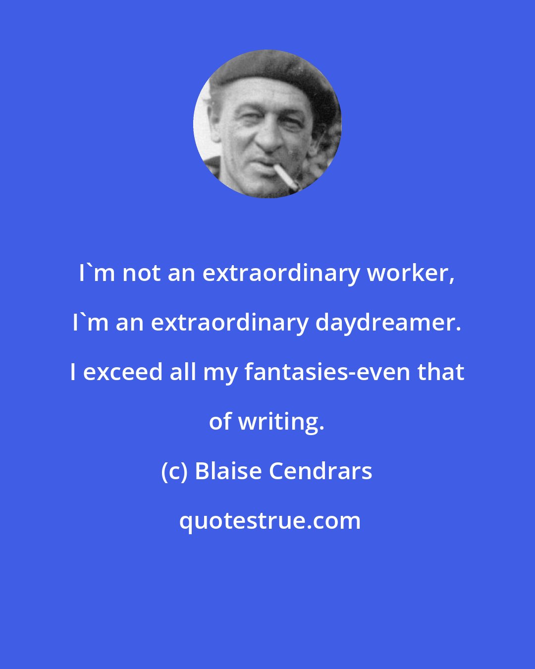 Blaise Cendrars: I'm not an extraordinary worker, I'm an extraordinary daydreamer. I exceed all my fantasies-even that of writing.