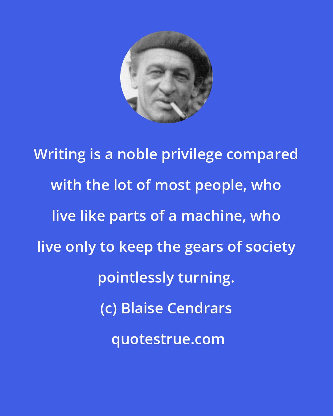 Blaise Cendrars: Writing is a noble privilege compared with the lot of most people, who live like parts of a machine, who live only to keep the gears of society pointlessly turning.