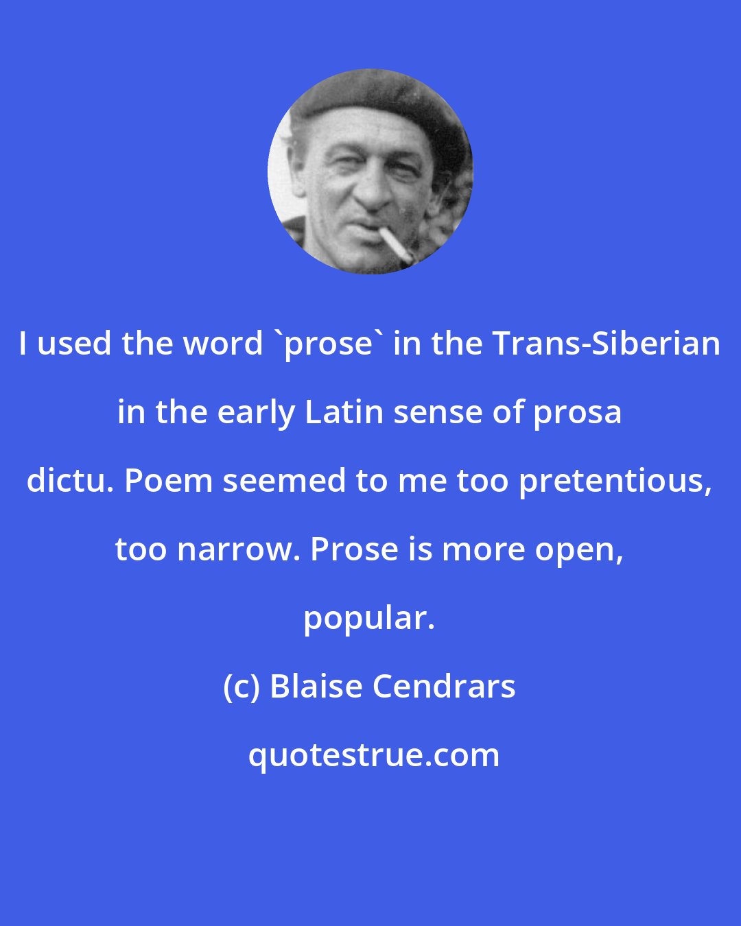 Blaise Cendrars: I used the word 'prose' in the Trans-Siberian in the early Latin sense of prosa dictu. Poem seemed to me too pretentious, too narrow. Prose is more open, popular.