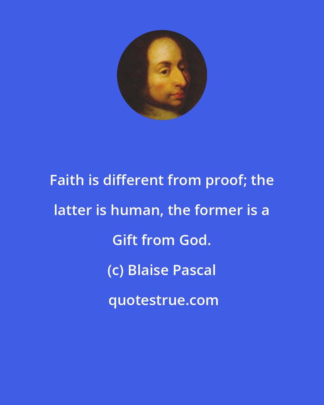 Blaise Pascal: Faith is different from proof; the latter is human, the former is a Gift from God.