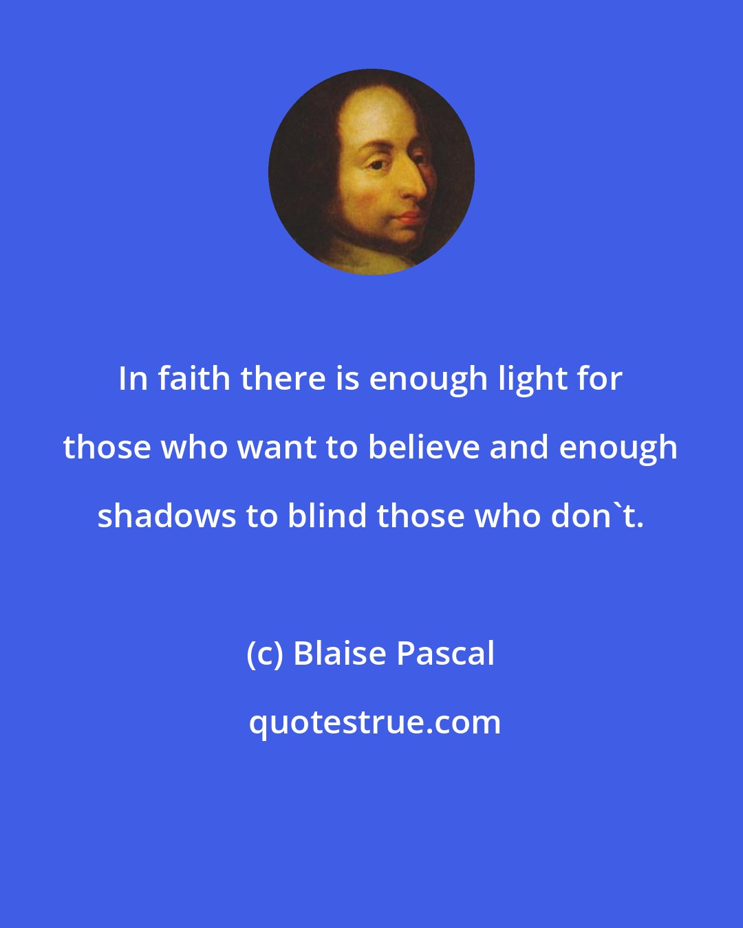 Blaise Pascal: In faith there is enough light for those who want to believe and enough shadows to blind those who don't.