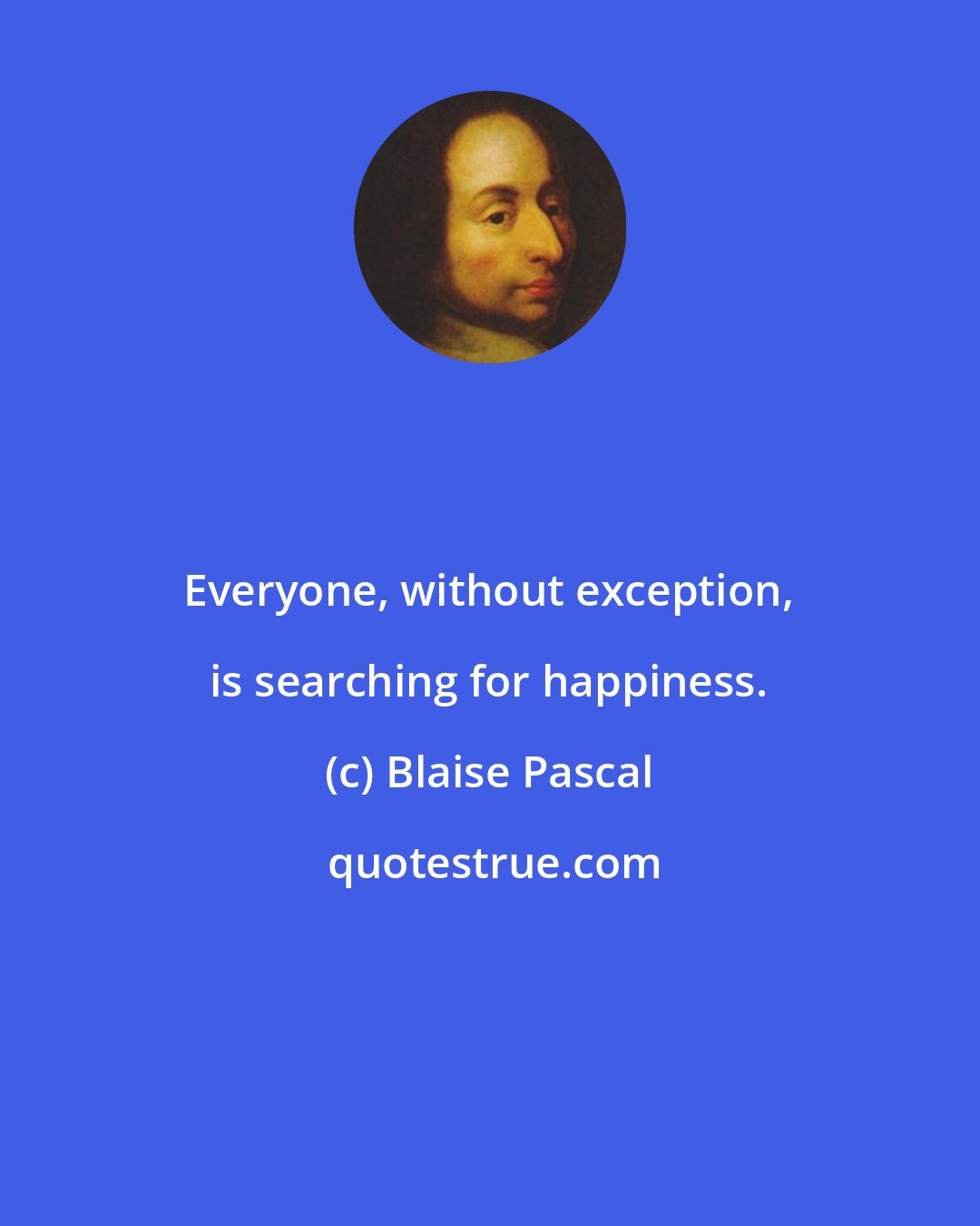 Blaise Pascal: Everyone, without exception, is searching for happiness.